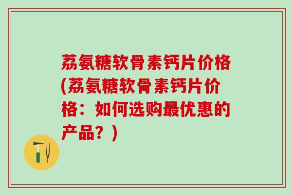荔氨糖软骨素钙片价格(荔氨糖软骨素钙片价格:如何选购最优惠的产品?)-第1张图片-氨糖科普网 荔氨糖软骨素钙片价格(荔氨糖软骨素钙片价格:如何选购最优惠的产品?)-第1张图片-氨糖科普网