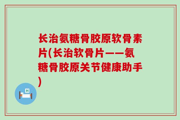 长治氨糖骨胶原软骨素片(长治软骨片——氨糖骨胶原关节健康助手)-第1张图片-氨糖科普网 长治氨糖骨胶原软骨素片(长治软骨片——氨糖骨胶原关节健康助手)-第1张图片-氨糖科普网