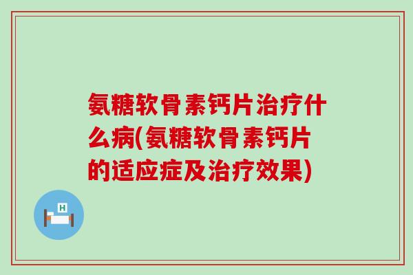 氨糖软骨素钙片治疗什么病(氨糖软骨素钙片的适应症及治疗效果)-第1张图片-氨糖科普网
