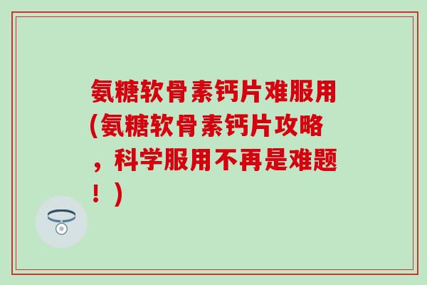 氨糖软骨素钙片难服用(氨糖软骨素钙片攻略,科学服用不再是难题!)-第1张图片-氨糖科普网 氨糖软骨素钙片难服用(氨糖软骨素钙片攻略,科学服用不再是难题!)-第1张图片-氨糖科普网