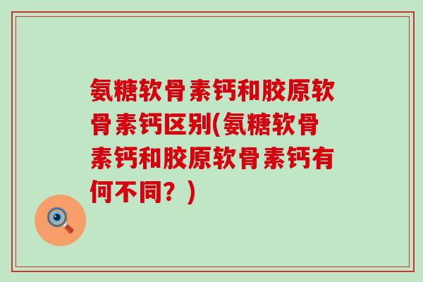 氨糖软骨素钙和胶原软骨素钙区别(氨糖软骨素钙和胶原软骨素钙有何不同？)-第1张图片-氨糖科普网