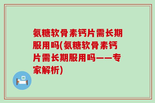氨糖软骨素钙片需长期服用吗(氨糖软骨素钙片需长期服用吗——专家解析)-第1张图片-氨糖科普网 氨糖软骨素钙片需长期服用吗(氨糖软骨素钙片需长期服用吗——专家解析)-第1张图片-氨糖科普网