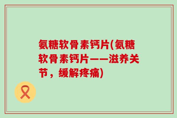 氨糖软骨素钙片(氨糖软骨素钙片——滋养关节，缓解疼痛)-第1张图片-氨糖科普网