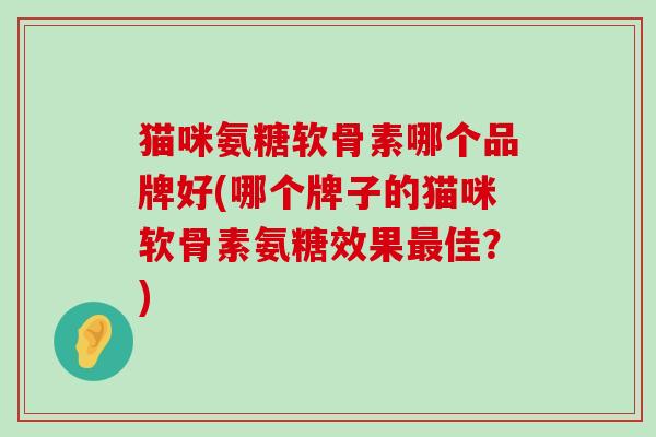 猫咪氨糖软骨素哪个品牌好(哪个牌子的猫咪软骨素氨糖效果最佳?)-第1张图片-氨糖科普网 猫咪氨糖软骨素哪个品牌好(哪个牌子的猫咪软骨素氨糖效果最佳?)-第1张图片-氨糖科普网