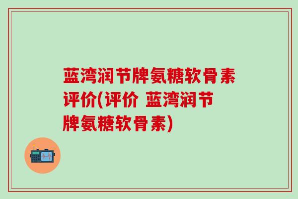 蓝湾润节牌氨糖软骨素评价(评价 蓝湾润节牌氨糖软骨素)-第1张图片-氨糖科普网 蓝湾润节牌氨糖软骨素评价(评价 蓝湾润节牌氨糖软骨素)-第1张图片-氨糖科普网