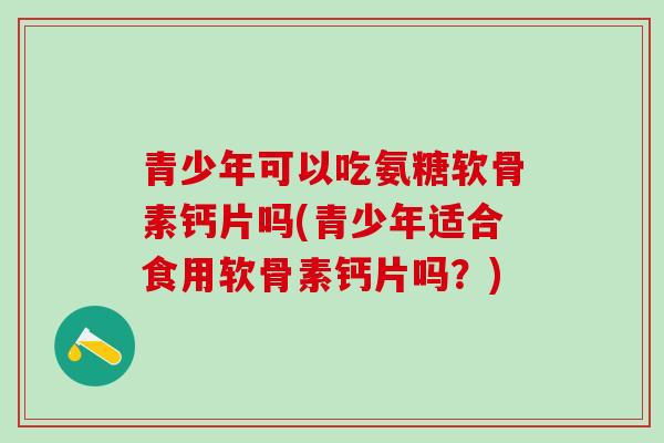 青少年可以吃氨糖软骨素钙片吗(青少年适合食用软骨素钙片吗?)-第1张图片-氨糖科普网 青少年可以吃氨糖软骨素钙片吗(青少年适合食用软骨素钙片吗?)-第1张图片-氨糖科普网