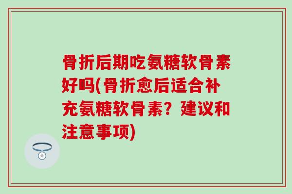 骨折后期吃氨糖软骨素好吗(骨折愈后适合补充氨糖软骨素?建议和注意事项)-第1张图片-氨糖科普网 骨折后期吃氨糖软骨素好吗(骨折愈后适合补充氨糖软骨素?建议和注意事项)-第1张图片-氨糖科普网