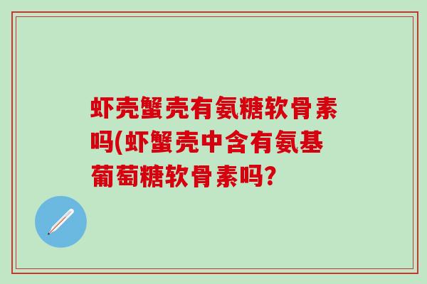 虾壳蟹壳有氨糖软骨素吗(虾蟹壳中含有氨基葡萄糖软骨素吗？-第1张图片-氨糖科普网
