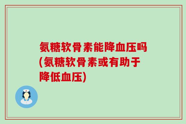 氨糖软骨素能降血压吗(氨糖软骨素或有助于降低血压)-第1张图片-氨糖科普网