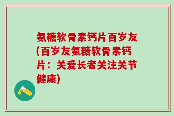 氨糖软骨素钙片百岁友(百岁友氨糖软骨素钙片:关爱长者关注关节健康)-第1张图片-氨糖科普网 氨糖软骨素钙片百岁友(百岁友氨糖软骨素钙片:关爱长者关注关节健康)-第1张图片-氨糖科普网
