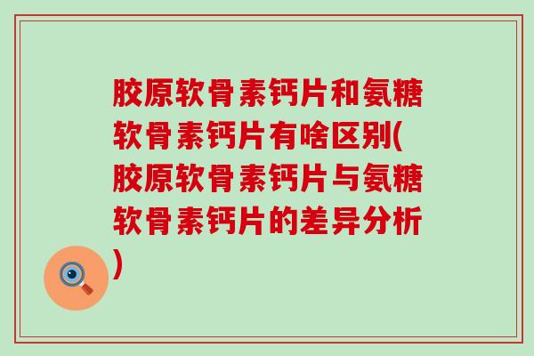 胶原软骨素钙片和氨糖软骨素钙片有啥区别(胶原软骨素钙片与氨糖软骨素钙片的差异分析)-第1张图片-氨糖科普网