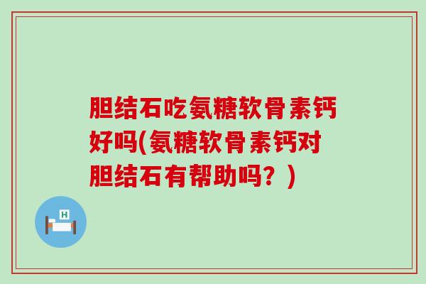 胆结石吃氨糖软骨素钙好吗(氨糖软骨素钙对胆结石有帮助吗?)-第1张图片-氨糖科普网 胆结石吃氨糖软骨素钙好吗(氨糖软骨素钙对胆结石有帮助吗?)-第1张图片-氨糖科普网