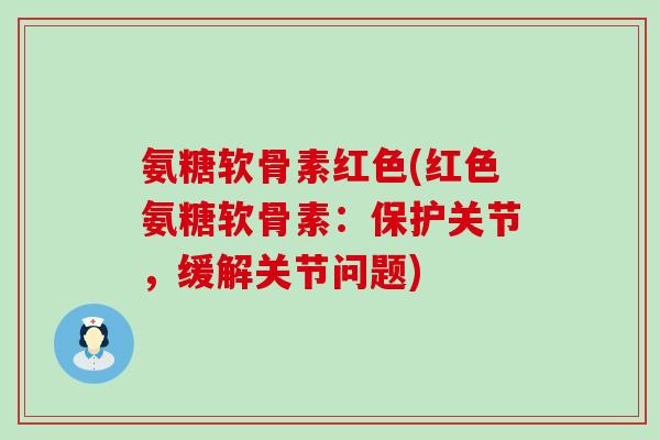 氨糖软骨素红色(红色氨糖软骨素:保护关节,缓解关节问题)-第1张图片-氨糖科普网 氨糖软骨素红色(红色氨糖软骨素:保护关节,缓解关节问题)-第1张图片-氨糖科普网