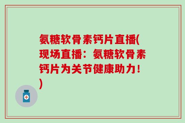 氨糖软骨素钙片直播(现场直播：氨糖软骨素钙片为关节健康助力！)-第1张图片-氨糖科普网