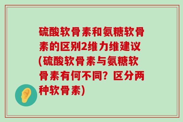 硫酸软骨素和氨糖软骨素的区别2维力维建议(硫酸软骨素与氨糖软骨素有何不同?区分两种软骨素)-第1张图片-氨糖科普网 硫酸软骨素和氨糖软骨素的区别2维力维建议(硫酸软骨素与氨糖软骨素有何不同?区分两种软骨素)-第1张图片-氨糖科普网