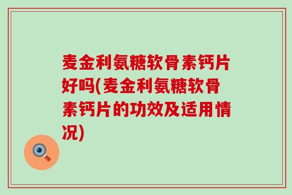 麦金利氨糖软骨素钙片好吗(麦金利氨糖软骨素钙片的功效及适用情况)-第1张图片-氨糖科普网 麦金利氨糖软骨素钙片好吗(麦金利氨糖软骨素钙片的功效及适用情况)-第1张图片-氨糖科普网