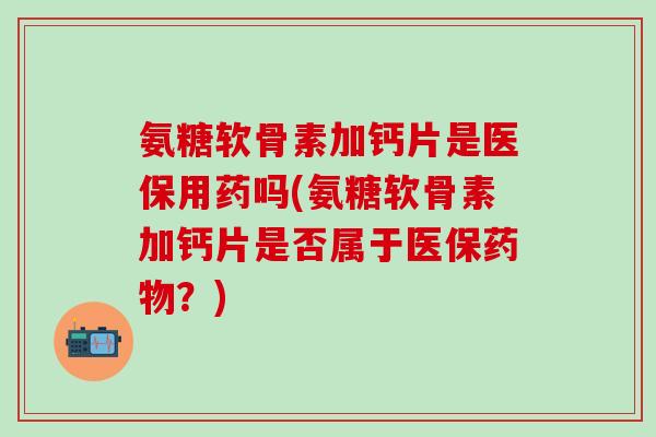 氨糖软骨素加钙片是医保用药吗(氨糖软骨素加钙片是否属于医保药物?)-第1张图片-氨糖科普网 氨糖软骨素加钙片是医保用药吗(氨糖软骨素加钙片是否属于医保药物?)-第1张图片-氨糖科普网