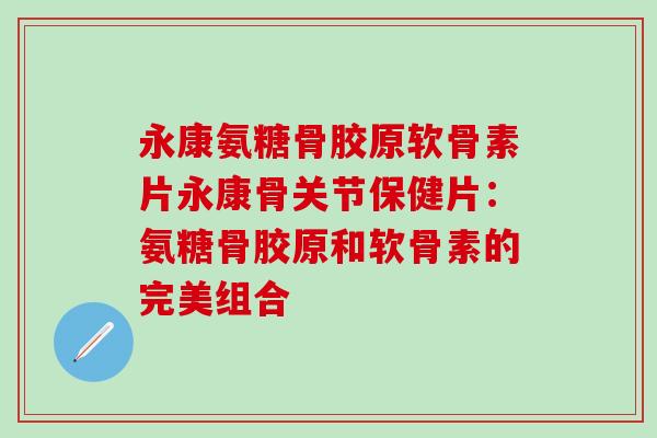 永康氨糖骨胶原软骨素片永康骨关节保健片:氨糖骨胶原和软骨素的完美组合-第1张图片-氨糖科普网 永康氨糖骨胶原软骨素片永康骨关节保健片:氨糖骨胶原和软骨素的完美组合-第1张图片-氨糖科普网