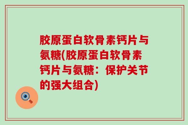 胶原蛋白软骨素钙片与氨糖(胶原蛋白软骨素钙片与氨糖：保护关节的强大组合)-第1张图片-氨糖科普网