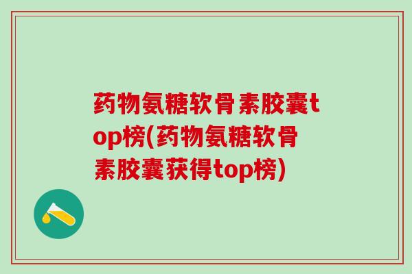 药物氨糖软骨素胶囊top榜(药物氨糖软骨素胶囊获得top榜)-第1张图片-氨糖科普网