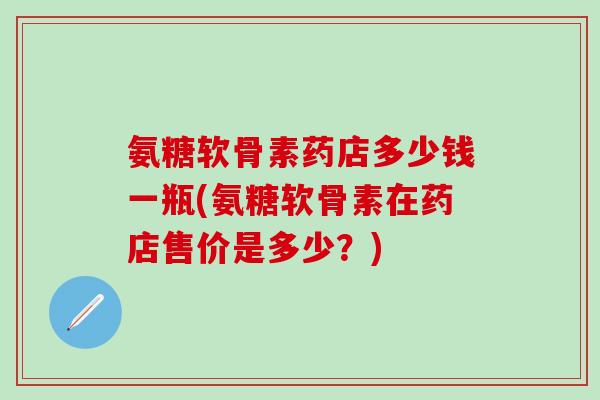 氨糖软骨素药店多少钱一瓶(氨糖软骨素在药店售价是多少?)-第1张图片-氨糖科普网 氨糖软骨素药店多少钱一瓶(氨糖软骨素在药店售价是多少?)-第1张图片-氨糖科普网