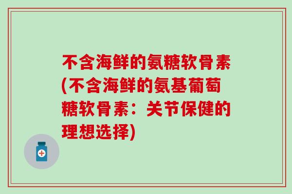 不含海鲜的氨糖软骨素(不含海鲜的氨基葡萄糖软骨素:关节保健的理想选择)-第1张图片-氨糖科普网 不含海鲜的氨糖软骨素(不含海鲜的氨基葡萄糖软骨素:关节保健的理想选择)-第1张图片-氨糖科普网