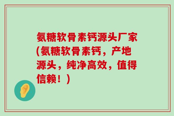氨糖软骨素钙源头厂家(氨糖软骨素钙，产地源头，纯净高效，值得信赖！)-第1张图片-氨糖科普网