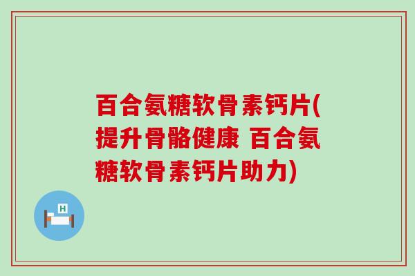 百合氨糖软骨素钙片(提升骨骼健康 百合氨糖软骨素钙片助力)-第1张图片-氨糖科普网