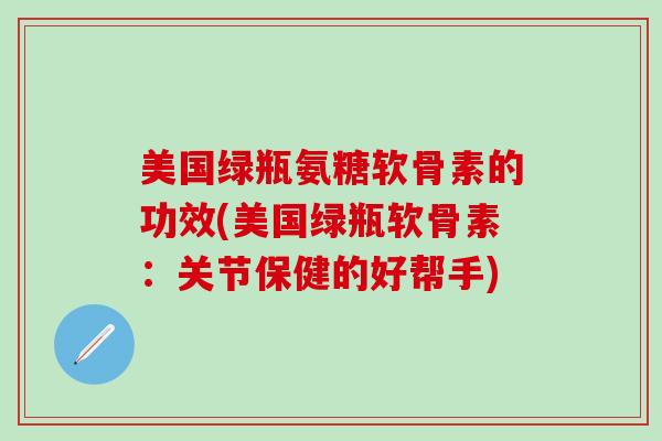 美国绿瓶氨糖软骨素的功效(美国绿瓶软骨素:关节保健的好帮手)-第1张图片-氨糖科普网 美国绿瓶氨糖软骨素的功效(美国绿瓶软骨素:关节保健的好帮手)-第1张图片-氨糖科普网