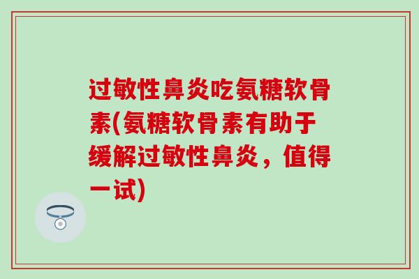 过敏性鼻炎吃氨糖软骨素(氨糖软骨素有助于缓解过敏性鼻炎,值得一试)-第1张图片-氨糖科普网 过敏性鼻炎吃氨糖软骨素(氨糖软骨素有助于缓解过敏性鼻炎,值得一试)-第1张图片-氨糖科普网
