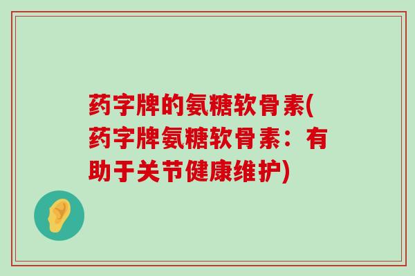药字牌的氨糖软骨素(药字牌氨糖软骨素:有助于关节健康维护)-第1张图片-氨糖科普网 药字牌的氨糖软骨素(药字牌氨糖软骨素:有助于关节健康维护)-第1张图片-氨糖科普网