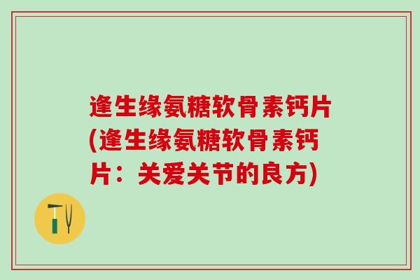 逢生缘氨糖软骨素钙片(逢生缘氨糖软骨素钙片:关爱关节的良方)-第1张图片-氨糖科普网 逢生缘氨糖软骨素钙片(逢生缘氨糖软骨素钙片:关爱关节的良方)-第1张图片-氨糖科普网