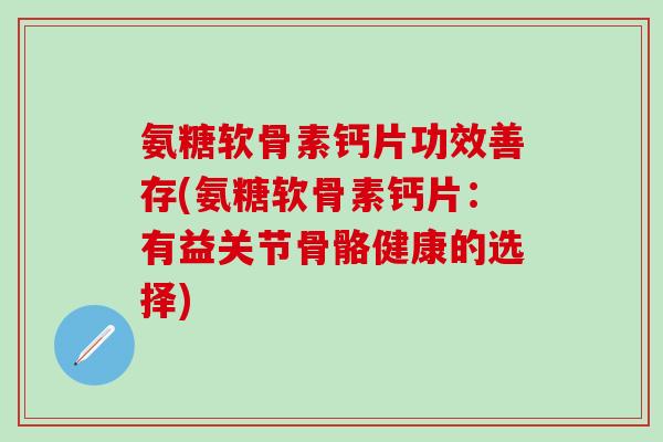 氨糖软骨素钙片功效善存(氨糖软骨素钙片:有益关节骨骼健康的选择)-第1张图片-氨糖科普网 氨糖软骨素钙片功效善存(氨糖软骨素钙片:有益关节骨骼健康的选择)-第1张图片-氨糖科普网