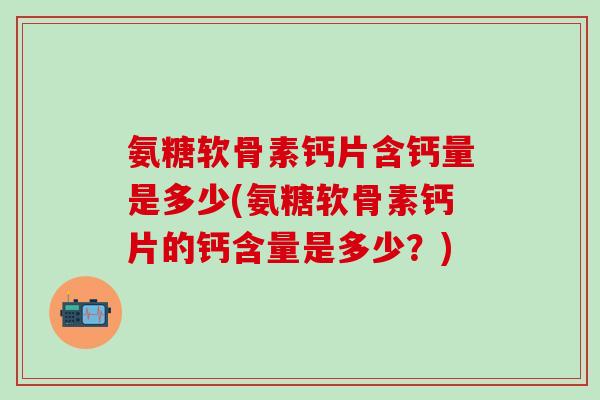 氨糖软骨素钙片含钙量是多少(氨糖软骨素钙片的钙含量是多少?)-第1张图片-氨糖科普网 氨糖软骨素钙片含钙量是多少(氨糖软骨素钙片的钙含量是多少?)-第1张图片-氨糖科普网