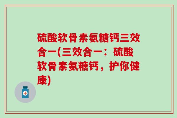 硫酸软骨素氨糖钙三效合一(三效合一:硫酸软骨素氨糖钙,护你健康)-第1张图片-氨糖科普网 硫酸软骨素氨糖钙三效合一(三效合一:硫酸软骨素氨糖钙,护你健康)-第1张图片-氨糖科普网