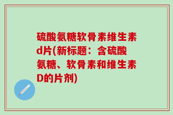 硫酸氨糖软骨素维生素d片(新标题:含硫酸氨糖、软骨素和维生素D的片剂)-第1张图片-氨糖科普网 硫酸氨糖软骨素维生素d片(新标题:含硫酸氨糖、软骨素和维生素D的片剂)-第1张图片-氨糖科普网