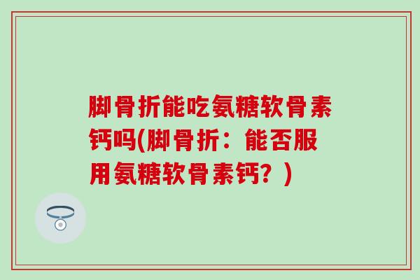 脚骨折能吃氨糖软骨素钙吗(脚骨折:能否服用氨糖软骨素钙?)-第1张图片-氨糖科普网 脚骨折能吃氨糖软骨素钙吗(脚骨折:能否服用氨糖软骨素钙?)-第1张图片-氨糖科普网