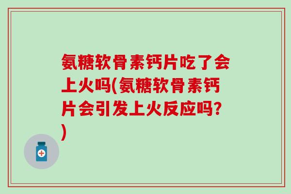 氨糖软骨素钙片吃了会上火吗(氨糖软骨素钙片会引发上火反应吗？)-第1张图片-氨糖科普网