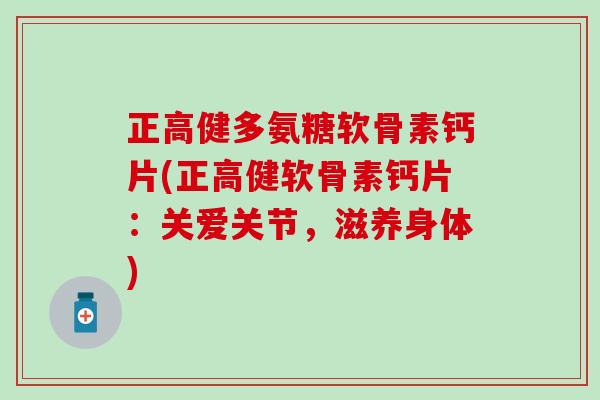 正高健多氨糖软骨素钙片(正高健软骨素钙片:关爱关节,滋养身体)-第1张图片-氨糖科普网 正高健多氨糖软骨素钙片(正高健软骨素钙片:关爱关节,滋养身体)-第1张图片-氨糖科普网