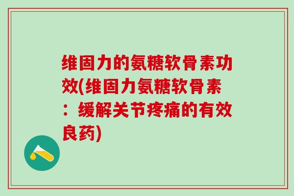 维固力的氨糖软骨素功效(维固力氨糖软骨素:缓解关节疼痛的有效良药)-第1张图片-氨糖科普网 维固力的氨糖软骨素功效(维固力氨糖软骨素:缓解关节疼痛的有效良药)-第1张图片-氨糖科普网