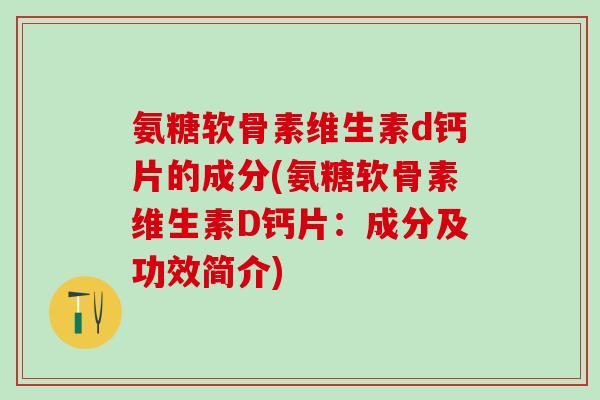 氨糖软骨素维生素d钙片的成分(氨糖软骨素维生素D钙片：成分及功效简介)-第1张图片-氨糖科普网