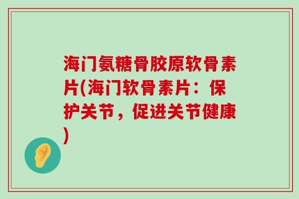 海门氨糖骨胶原软骨素片(海门软骨素片:保护关节,促进关节健康)-第1张图片-氨糖科普网 海门氨糖骨胶原软骨素片(海门软骨素片:保护关节,促进关节健康)-第1张图片-氨糖科普网