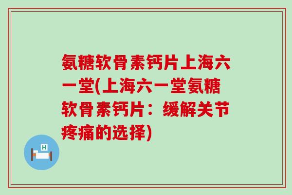 氨糖软骨素钙片上海六一堂(上海六一堂氨糖软骨素钙片:缓解关节疼痛的选择)-第1张图片-氨糖科普网 氨糖软骨素钙片上海六一堂(上海六一堂氨糖软骨素钙片:缓解关节疼痛的选择)-第1张图片-氨糖科普网