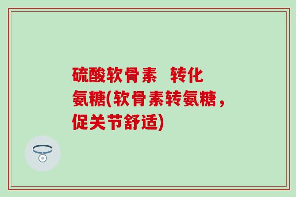 硫酸软骨素 转化 氨糖(软骨素转氨糖,促关节舒适)-第1张图片-氨糖科普网 硫酸软骨素 转化 氨糖(软骨素转氨糖,促关节舒适)-第1张图片-氨糖科普网