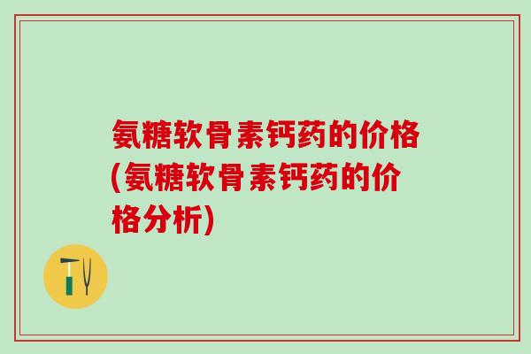 氨糖软骨素钙药的价格(氨糖软骨素钙药的价格分析)-第1张图片-氨糖科普网