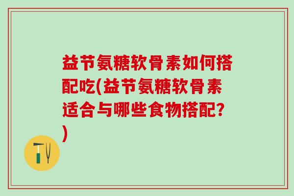 益节氨糖软骨素如何搭配吃(益节氨糖软骨素适合与哪些食物搭配？)-第1张图片-氨糖科普网