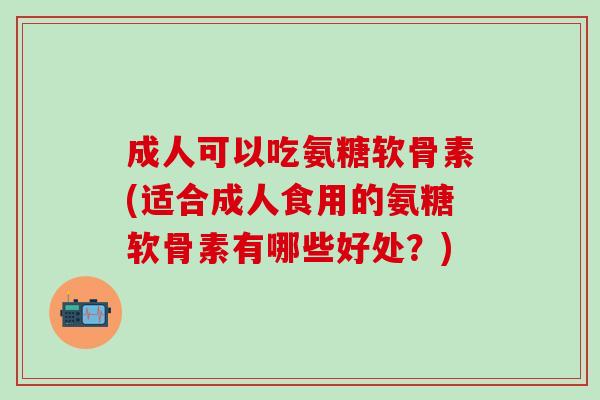成人可以吃氨糖软骨素(适合成人食用的氨糖软骨素有哪些好处？)-第1张图片-氨糖科普网