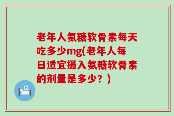 老年人氨糖软骨素每天吃多少mg(老年人每日适宜摄入氨糖软骨素的剂量是多少?)-第1张图片-氨糖科普网 老年人氨糖软骨素每天吃多少mg(老年人每日适宜摄入氨糖软骨素的剂量是多少?)-第1张图片-氨糖科普网