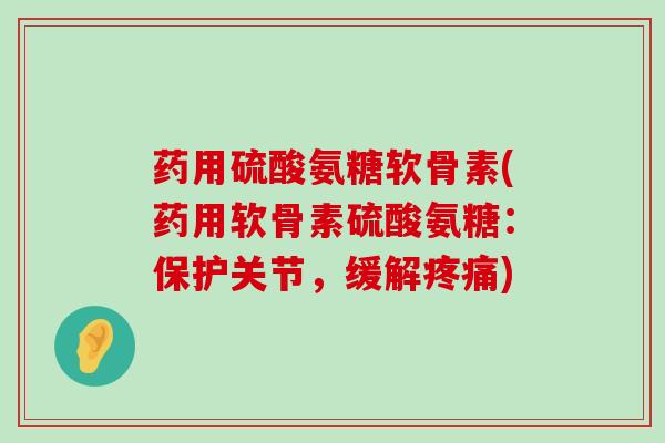 药用硫酸氨糖软骨素(药用软骨素硫酸氨糖:保护关节,缓解疼痛)-第1张图片-氨糖科普网 药用硫酸氨糖软骨素(药用软骨素硫酸氨糖:保护关节,缓解疼痛)-第1张图片-氨糖科普网