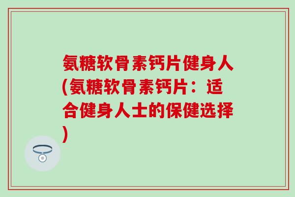 氨糖软骨素钙片健身人(氨糖软骨素钙片:适合健身人士的保健选择)-第1张图片-氨糖科普网 氨糖软骨素钙片健身人(氨糖软骨素钙片:适合健身人士的保健选择)-第1张图片-氨糖科普网